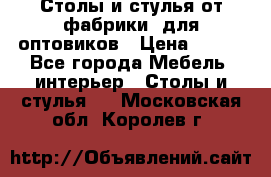 Столы и стулья от фабрики, для оптовиков › Цена ­ 180 - Все города Мебель, интерьер » Столы и стулья   . Московская обл.,Королев г.